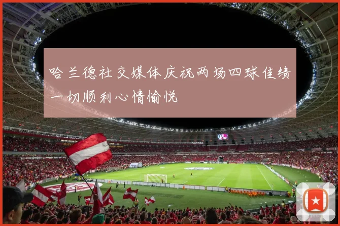 哈兰德社交媒体庆祝两场四球佳绩一切顺利心情愉悦