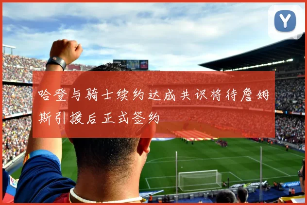 哈登与骑士续约达成共识将待詹姆斯引援后正式签约