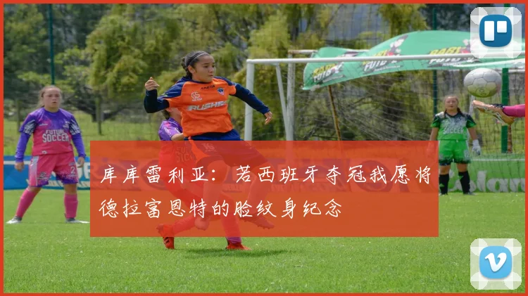 库库雷利亚：若西班牙夺冠我愿将德拉富恩特的脸纹身纪念