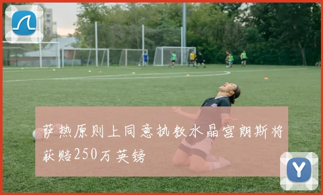 萨热原则上同意执教水晶宫朗斯将获赔250万英镑
