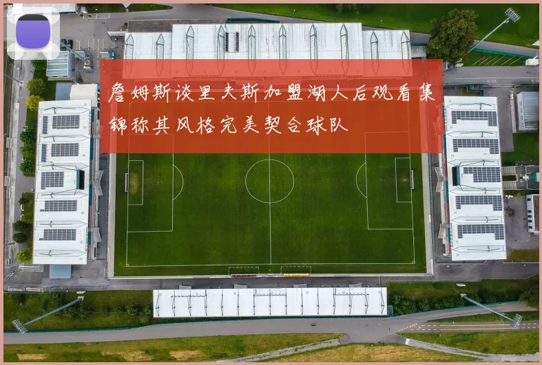 詹姆斯谈里夫斯加盟湖人后观看集锦称其风格完美契合球队