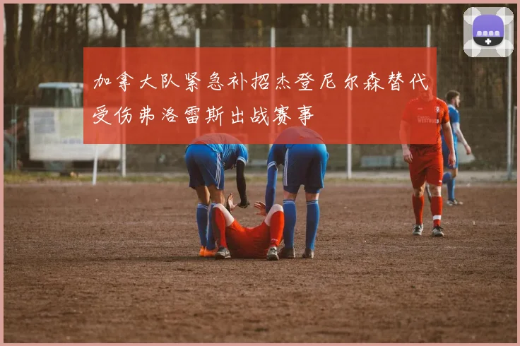 加拿大队紧急补招杰登尼尔森替代受伤弗洛雷斯出战赛事