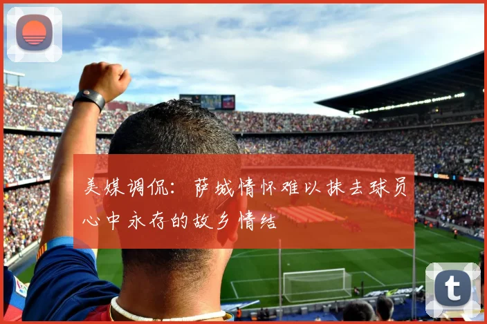 美媒调侃：萨城情怀难以抹去球员心中永存的故乡情结
