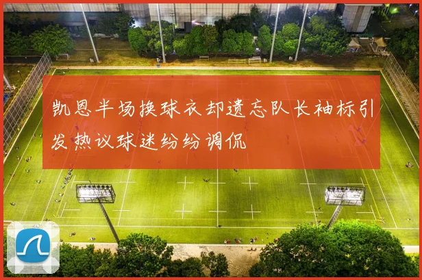 凯恩半场换球衣却遗忘队长袖标引发热议球迷纷纷调侃