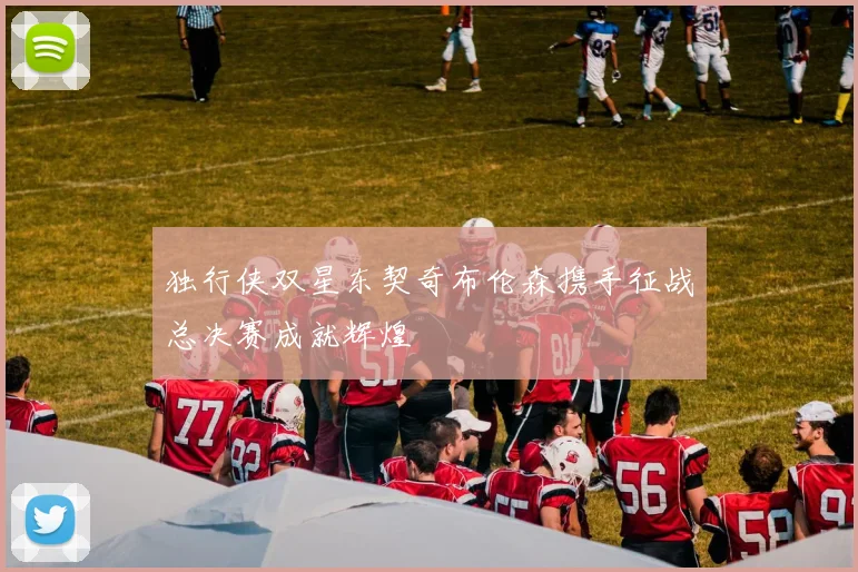 独行侠双星东契奇布伦森携手征战总决赛成就辉煌