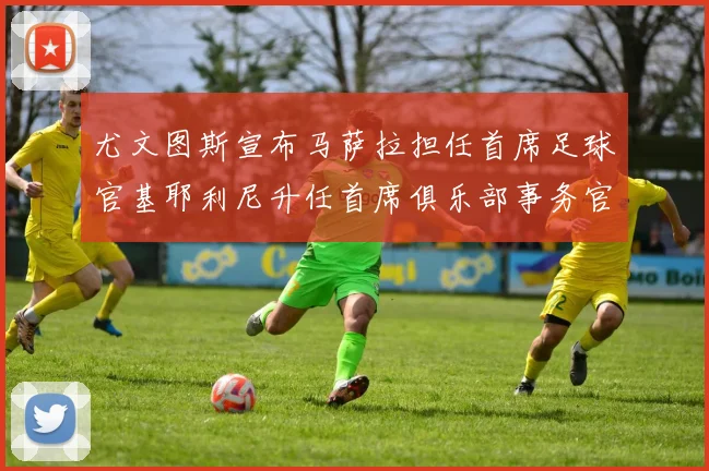 尤文图斯宣布马萨拉担任首席足球官基耶利尼升任首席俱乐部事务官