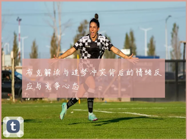 布克解读与追梦冲突背后的情绪反应与竞争心态