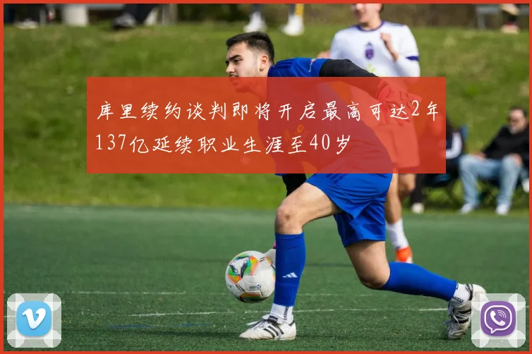 库里续约谈判即将开启最高可达2年137亿延续职业生涯至40岁