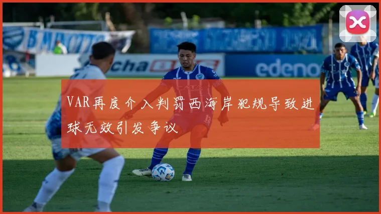 VAR再度介入判罚西海岸犯规导致进球无效引发争议