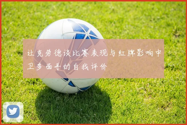 让克劳德谈比赛表现与红牌影响中卫多面手的自我评价