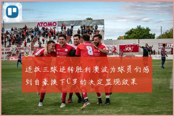 连扳三球逆转胜利澳波为球员们感到自豪换下C罗的决定显现效果