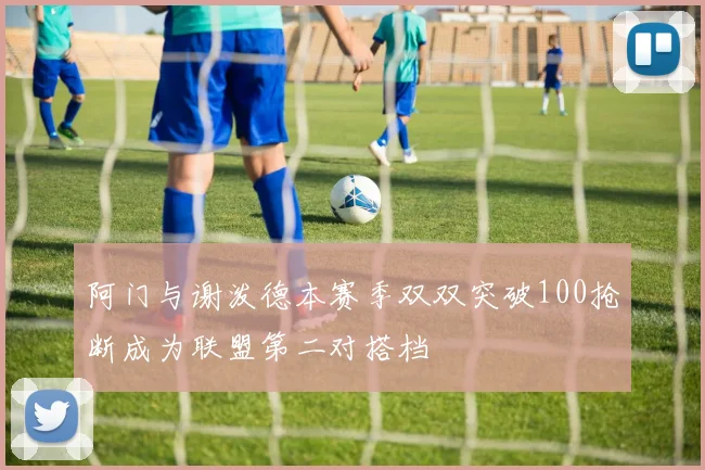 阿门与谢泼德本赛季双双突破100抢断成为联盟第二对搭档
