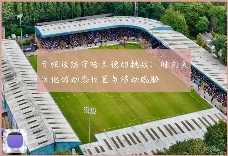 于帕谈防守哈兰德的挑战:时刻关注他的动态位置与移动威胁