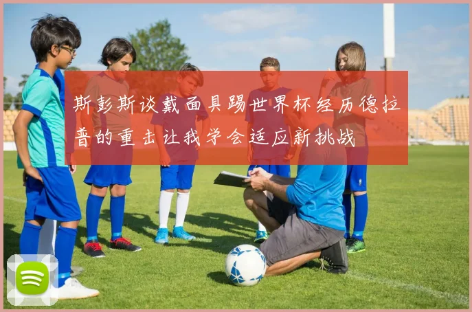 斯彭斯谈戴面具踢世界杯经历德拉普的重击让我学会适应新挑战