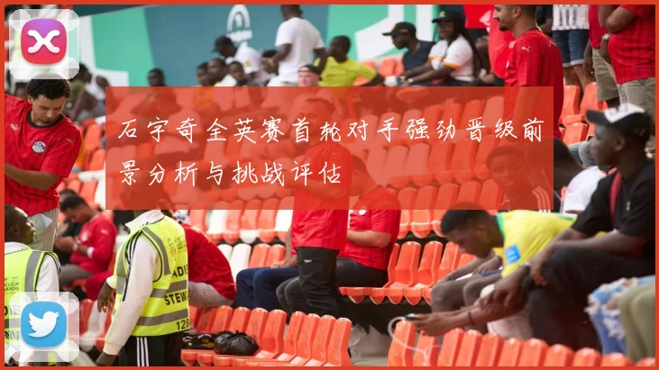 石宇奇全英赛首轮对手强劲晋级前景分析与挑战评估