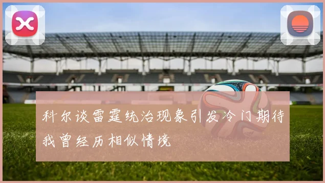 科尔谈雷霆统治现象引发冷门期待我曾经历相似情境