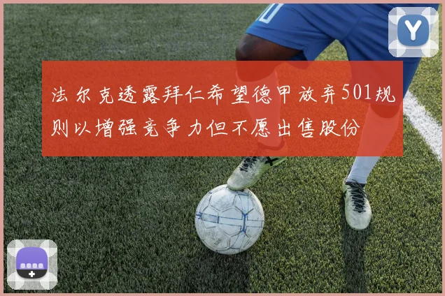法尔克透露拜仁希望德甲放弃501规则以增强竞争力但不愿出售股份