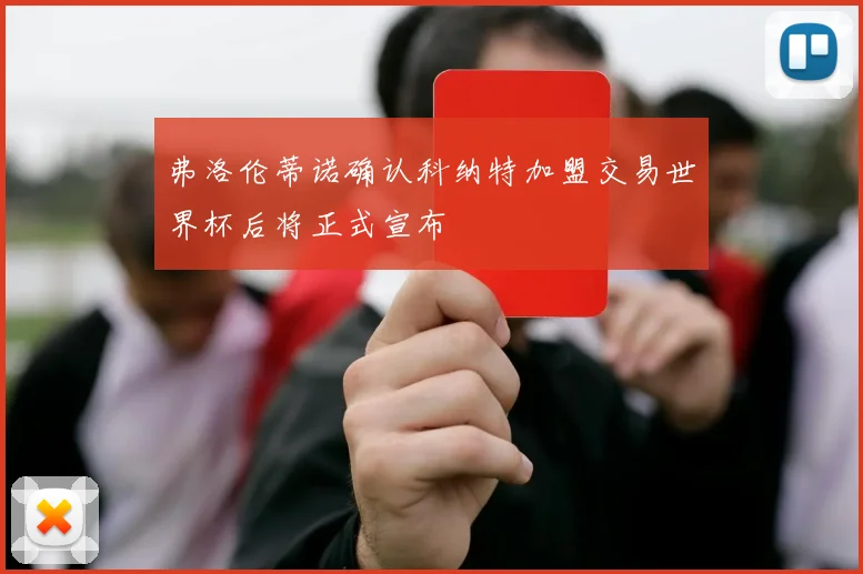 弗洛伦蒂诺确认科纳特加盟交易世界杯后将正式宣布