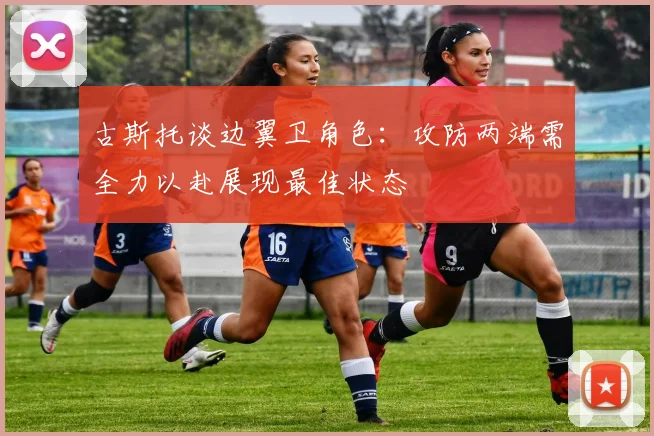 古斯托谈边翼卫角色:攻防两端需全力以赴展现最佳状态