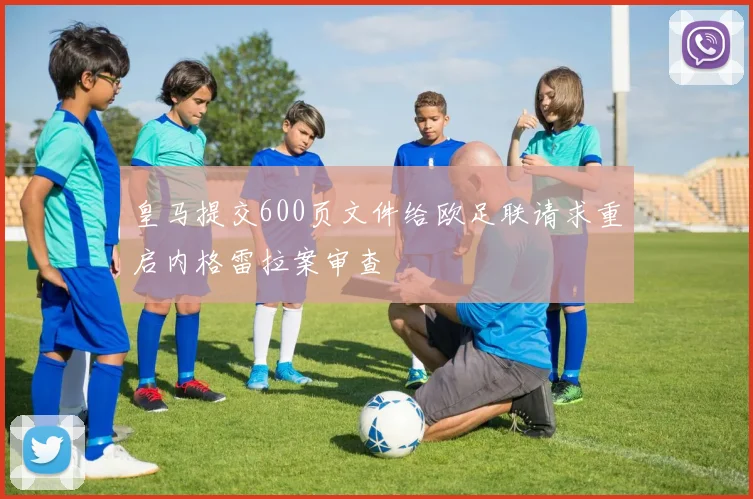皇马提交600页文件给欧足联请求重启内格雷拉案审查