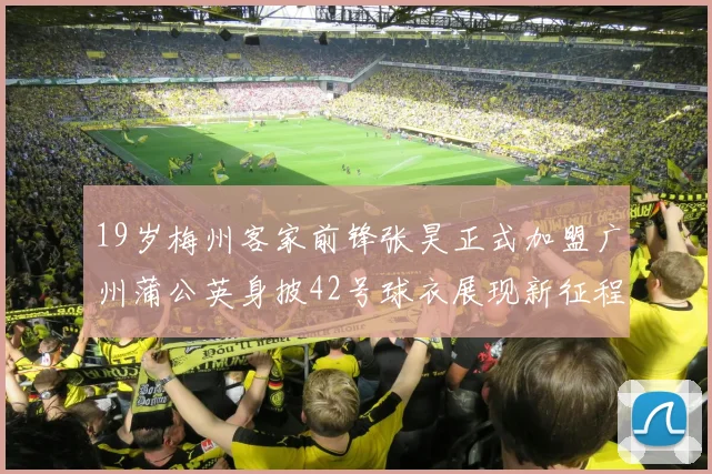 19岁梅州客家前锋张昊正式加盟广州蒲公英身披42号球衣展现新征程