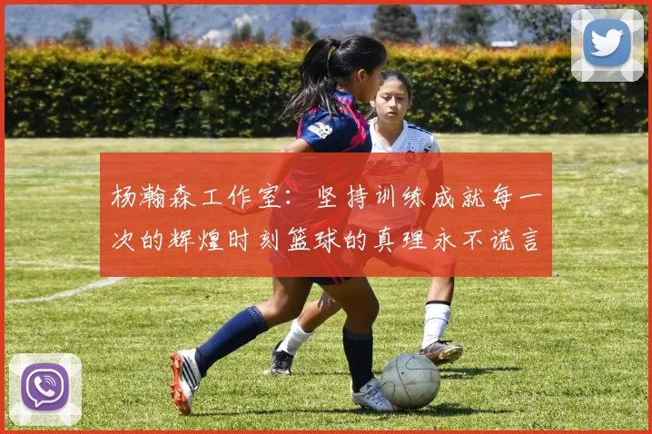 杨瀚森工作室：坚持训练成就每一次的辉煌时刻篮球的真理永不谎言