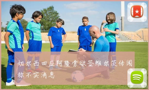 切尔西回应阿隆索欲签维尔茨传闻称不实消息