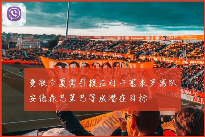 曼联今夏需引援应对卡塞米罗离队安德森巴莱巴等成潜在目标