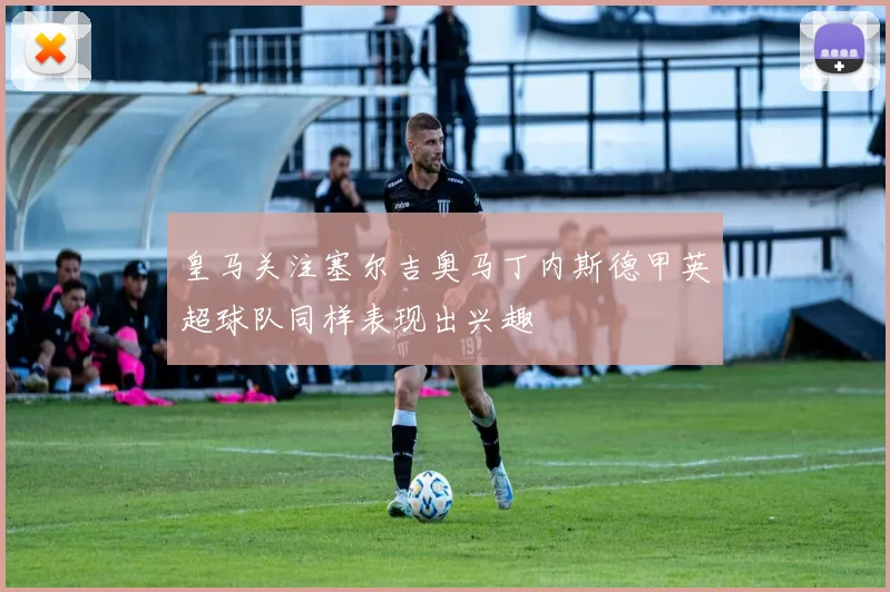 皇马关注塞尔吉奥马丁内斯德甲英超球队同样表现出兴趣