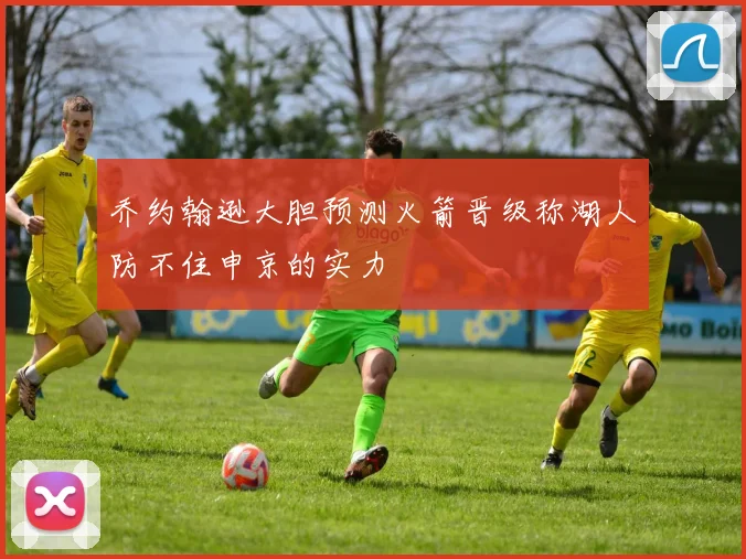 乔约翰逊大胆预测火箭晋级称湖人防不住申京的实力