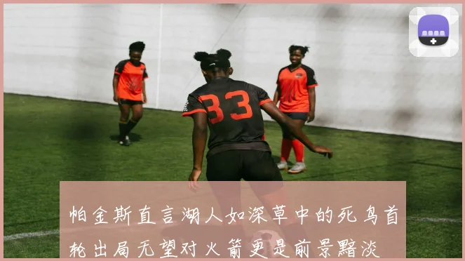 帕金斯直言湖人如深草中的死鸟首轮出局无望对火箭更是前景黯淡