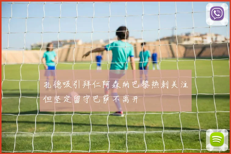 孔德吸引拜仁阿森纳巴黎热刺关注但坚定留守巴萨不离开