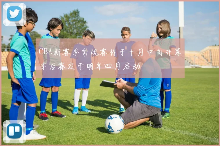 CBA新赛季常规赛将于十月中旬开幕季后赛定于明年四月启动
