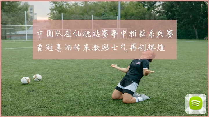 中国队在仙桃站赛事中斩获系列赛首冠喜讯传来激励士气再创辉煌
