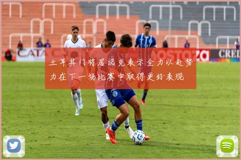 土耳其门将居诺克表示全力以赴努力在下一场比赛中取得更好表现