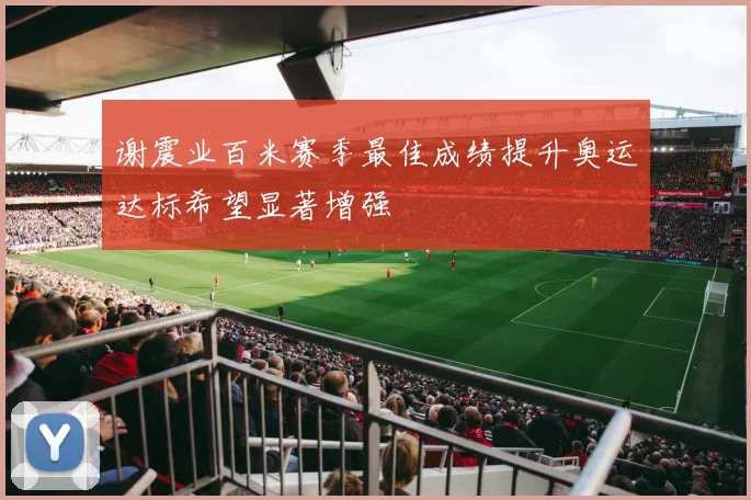 谢震业百米赛季最佳成绩提升奥运达标希望显著增强