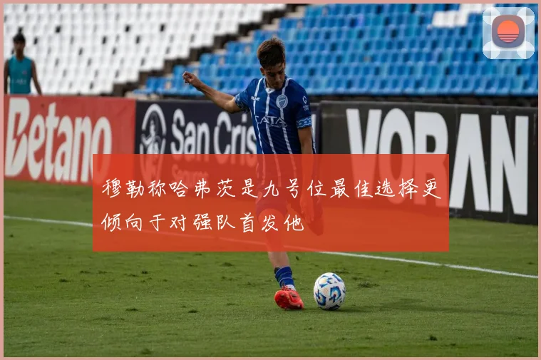 穆勒称哈弗茨是九号位最佳选择更倾向于对强队首发他