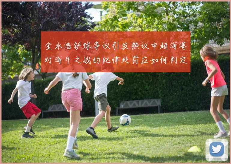 金永浩铲球争议引发热议中超海港对海牛之战的纪律处罚应如何判定