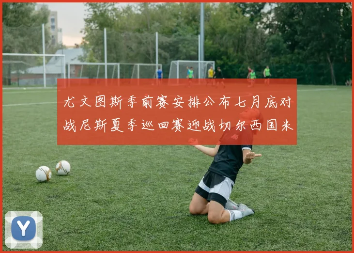 尤文图斯季前赛安排公布七月底对战尼斯夏季巡回赛迎战切尔西国米巴勒莫