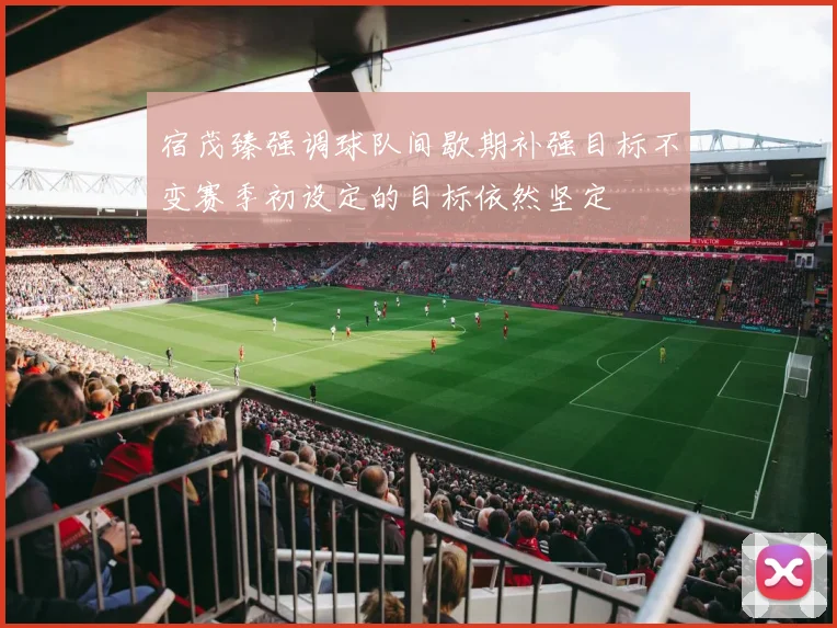 宿茂臻强调球队间歇期补强目标不变赛季初设定的目标依然坚定
