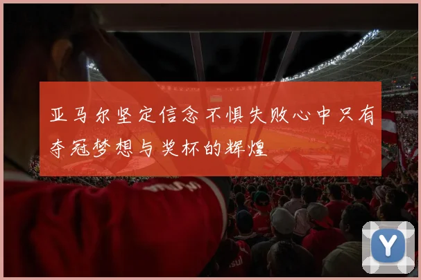 亚马尔坚定信念不惧失败心中只有夺冠梦想与奖杯的辉煌