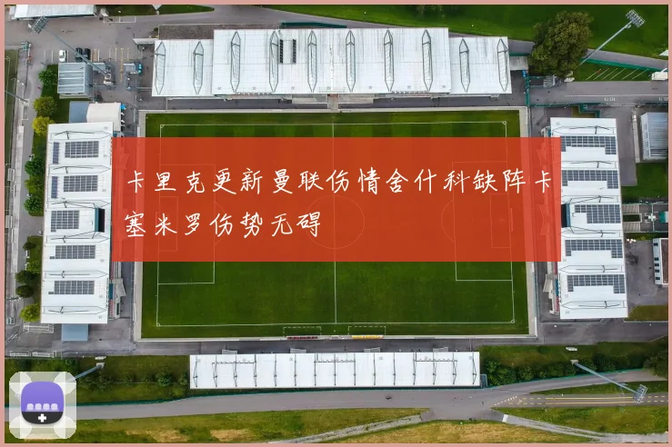 卡里克更新曼联伤情舍什科缺阵卡塞米罗伤势无碍