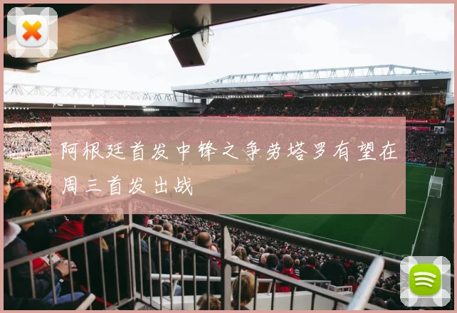 阿根廷首发中锋之争劳塔罗有望在周三首发出战