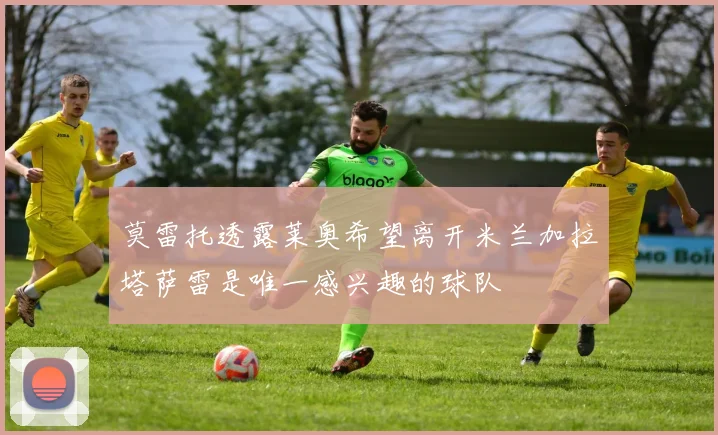 莫雷托透露莱奥希望离开米兰加拉塔萨雷是唯一感兴趣的球队