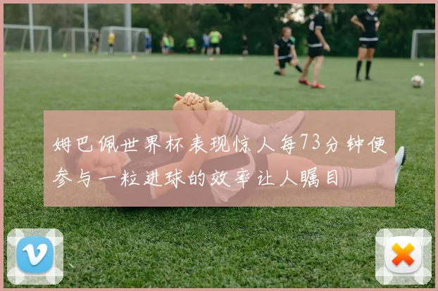 姆巴佩世界杯表现惊人每73分钟便参与一粒进球的效率让人瞩目