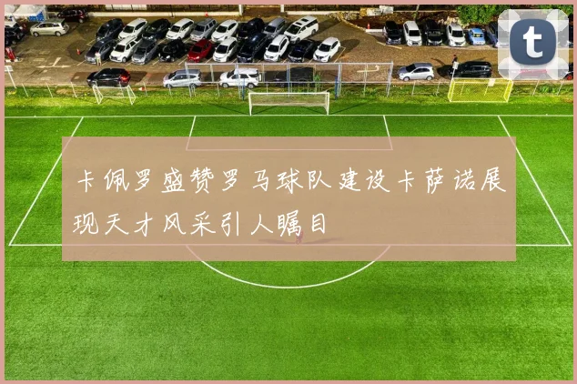 卡佩罗盛赞罗马球队建设卡萨诺展现天才风采引人瞩目
