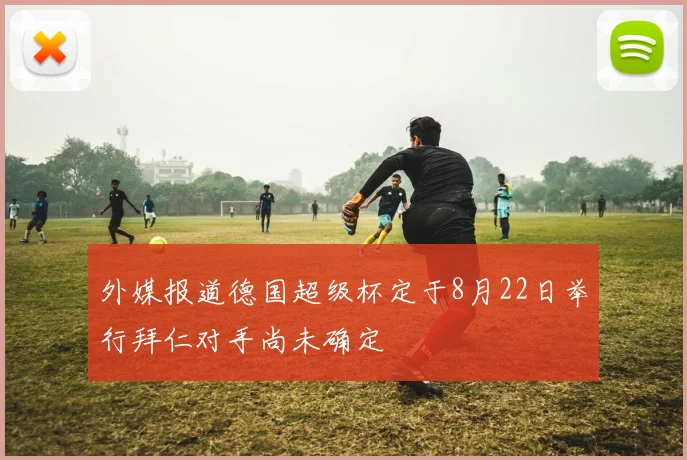 外媒报道德国超级杯定于8月22日举行拜仁对手尚未确定