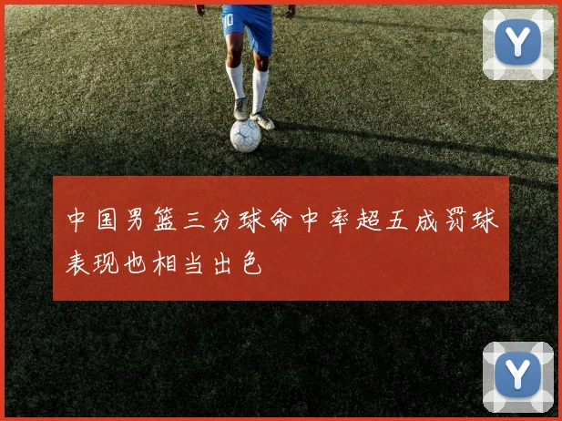 中国男篮三分球命中率超五成罚球表现也相当出色