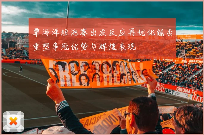覃海洋短池赛出发反应再优化能否重塑争冠优势与辉煌表现