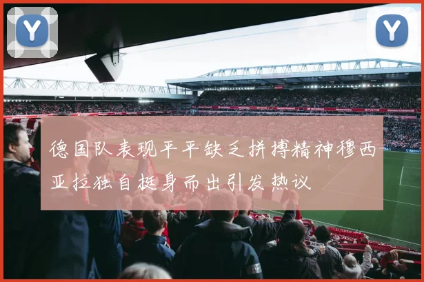德国队表现平平缺乏拼搏精神穆西亚拉独自挺身而出引发热议